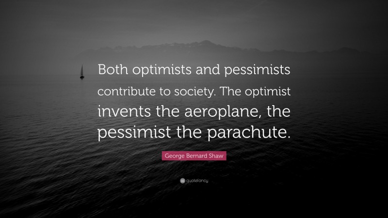 George Bernard Shaw Quote: “Both optimists and pessimists contribute to society. The optimist invents the aeroplane, the pessimist the parachute.”