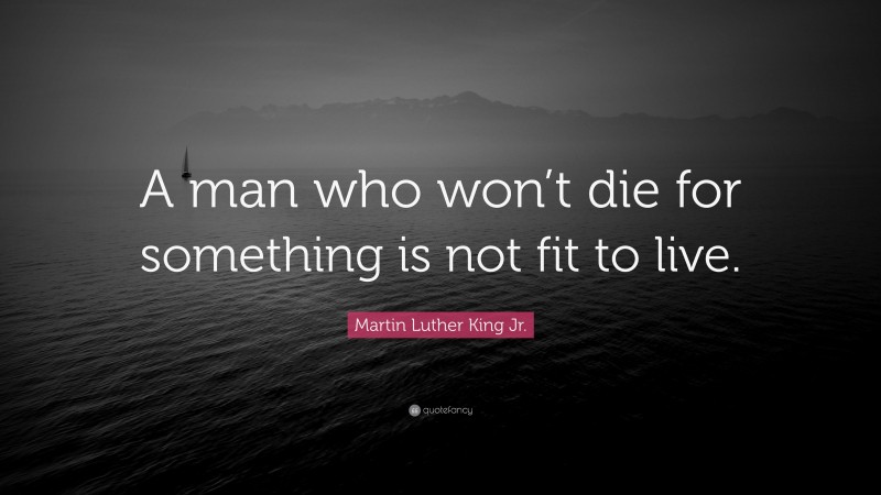 Martin Luther King Jr. Quote: “A man who won’t die for something is not fit to live.”