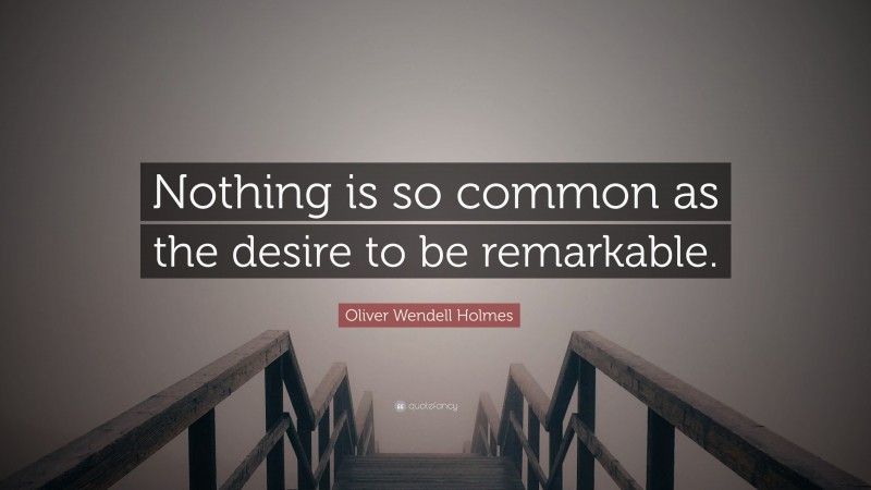 Oliver Wendell Holmes Quote: “Nothing is so common as the desire to be remarkable.”