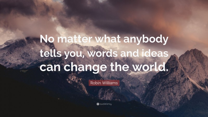 Robin Williams Quote: “No matter what anybody tells you, words and ideas can change the world.”