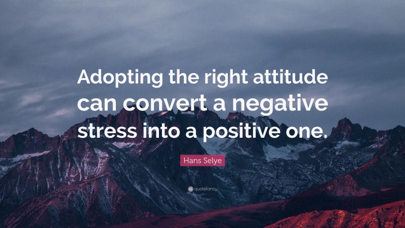 Hans Selye Quote: “Adopting the right attitude can convert a negative ...