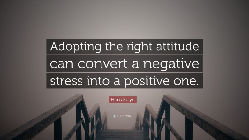 Hans Selye Quote: “Adopting the right attitude can convert a negative stress into a positive one.”