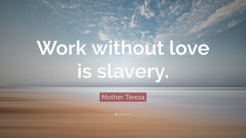 Mother Teresa Quote: “Work without love is slavery.”