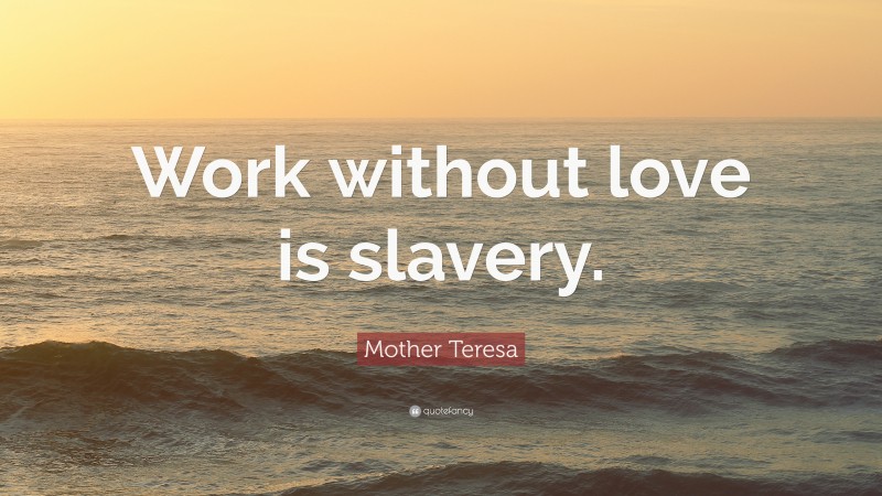 Mother Teresa Quote: “Work without love is slavery.”