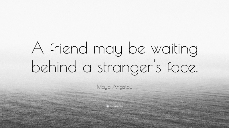 Maya Angelou Quote: “A friend may be waiting behind a stranger's face.”