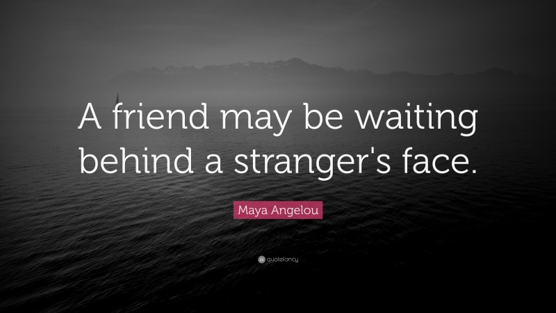 Maya Angelou Quote: “A friend may be waiting behind a stranger's face.”