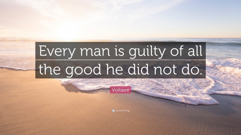 Voltaire Quote: “Every man is guilty of all the good he did not do.”