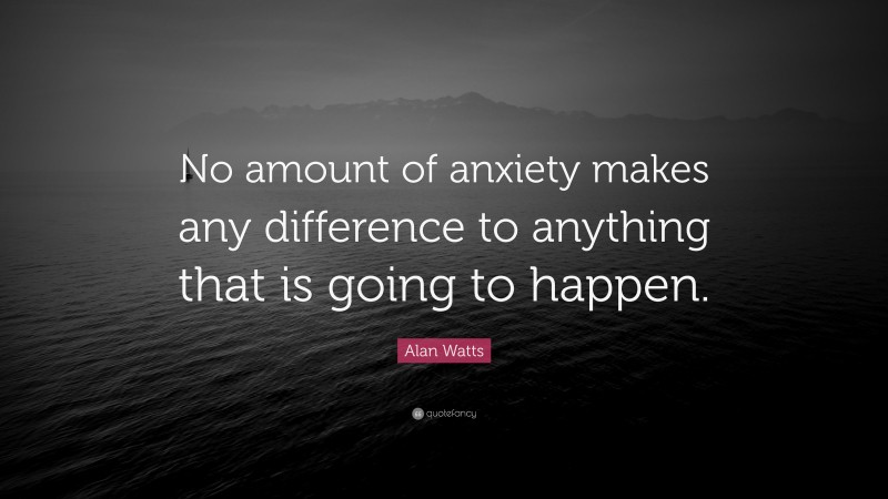 Alan Watts Quote: “No amount of anxiety makes any difference to anything that is going to happen.”