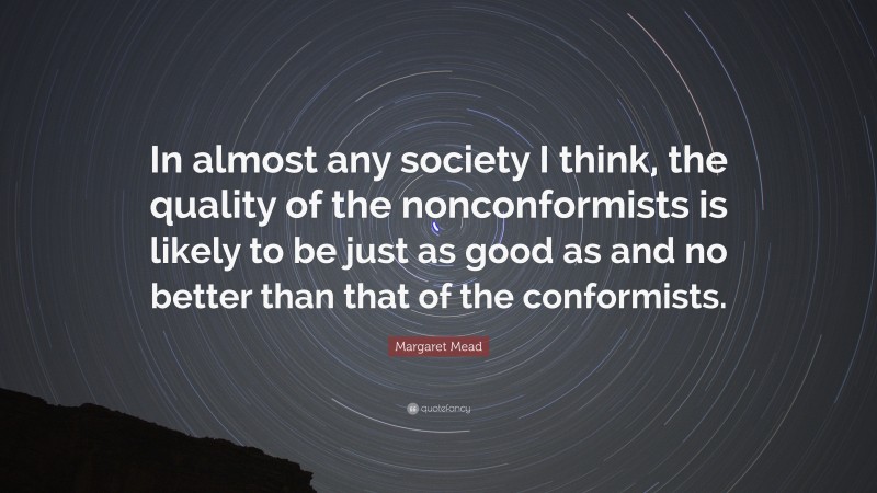 Margaret Mead Quote: “In almost any society I think, the quality of the nonconformists is likely to be just as good as and no better than that of the conformists.”