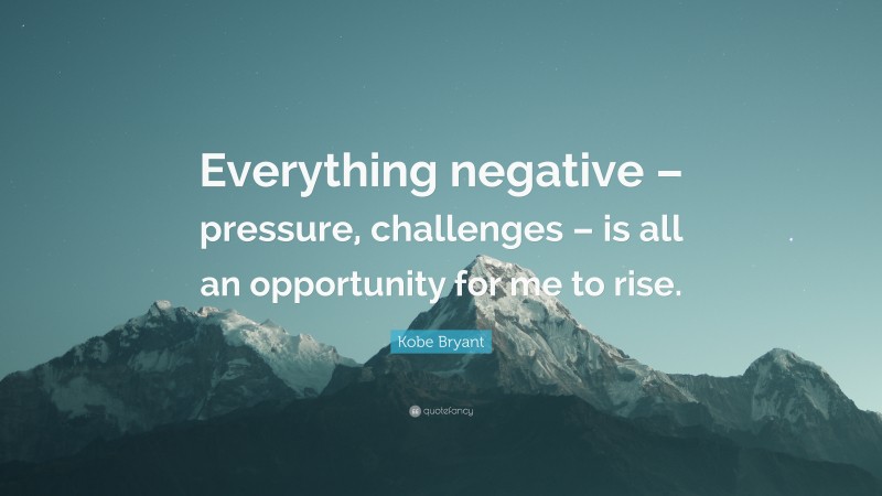 Kobe Bryant Quote: “Everything negative – pressure, challenges – is all an opportunity for me to rise.”