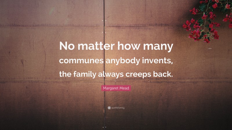 Margaret Mead Quote: “No matter how many communes anybody invents, the family always creeps back.”
