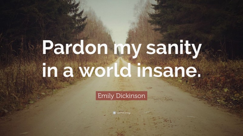 Emily Dickinson Quote: “Pardon my sanity in a world insane.”