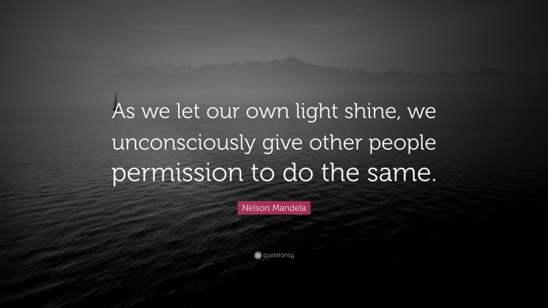 Nelson Mandela Quote: “ As we let our own light shine, we unconsciously give other people permission to do the same.”