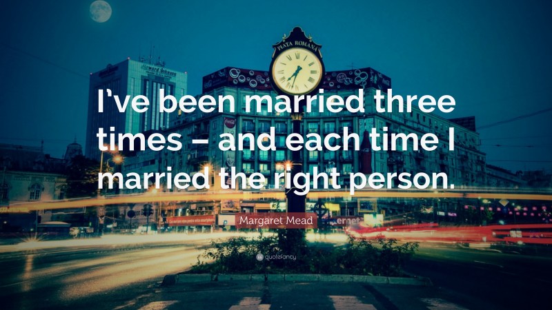 Margaret Mead Quote: “I’ve been married three times – and each time I married the right person.”