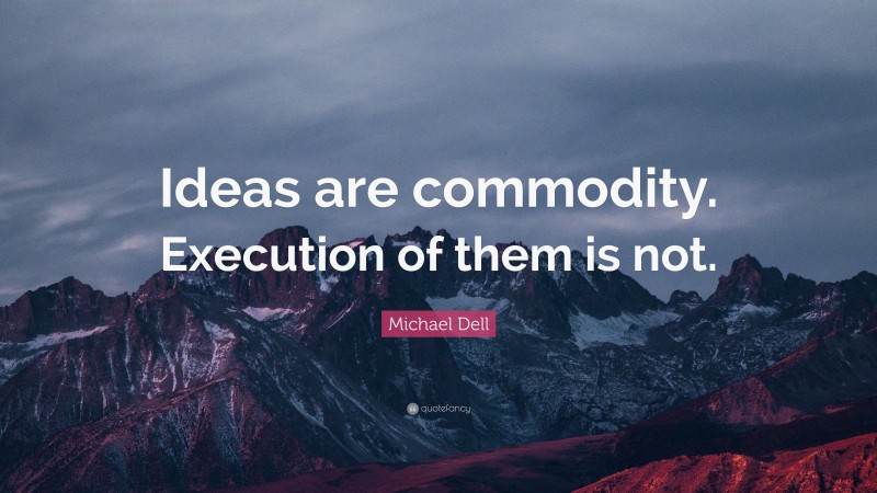 Michael Dell Quote: “Ideas are commodity. Execution of them is not.”