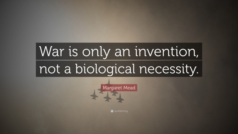 Margaret Mead Quote: “War is only an invention, not a biological necessity.”