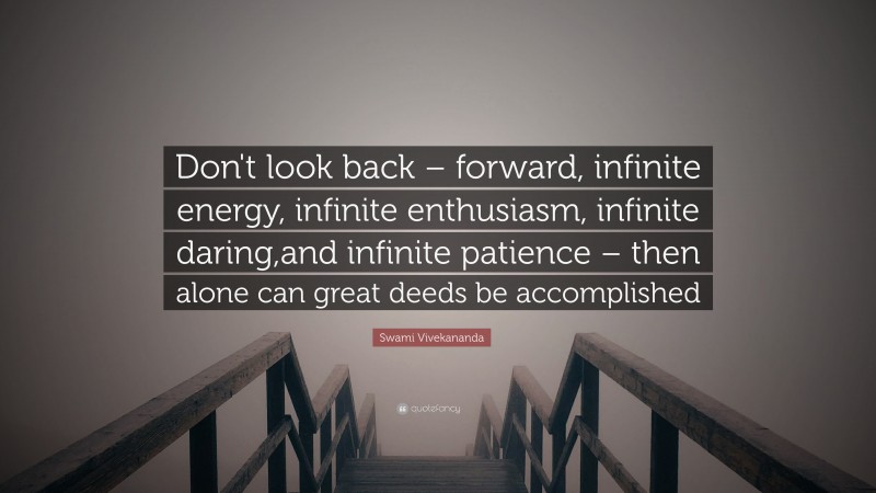 Swami Vivekananda Quote: “Don't look back – forward, infinite energy, infinite enthusiasm, infinite daring,and infinite patience – then alone can great deeds be accomplished”