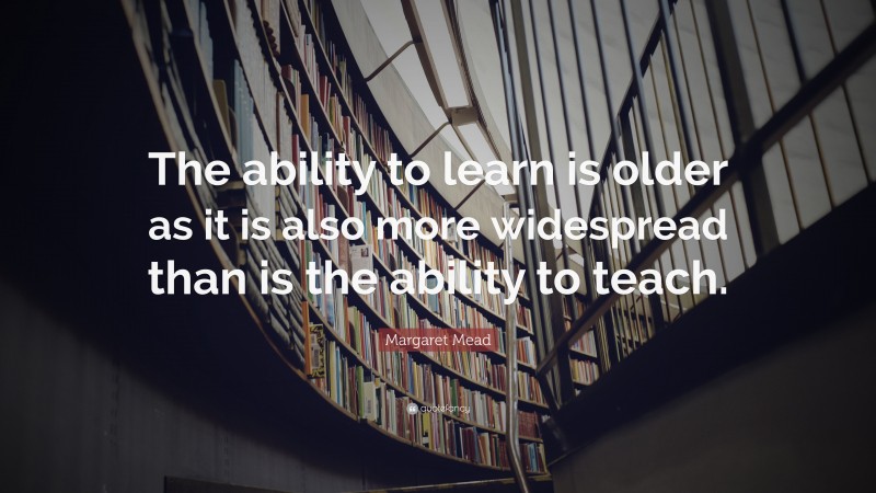 Margaret Mead Quote: “The ability to learn is older as it is also more widespread than is the ability to teach.”