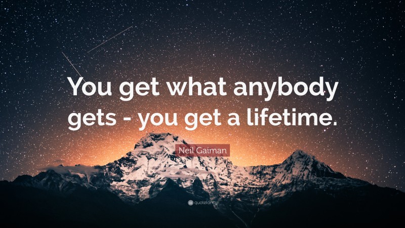 Neil Gaiman Quote: “You get what anybody gets - you get a lifetime.”