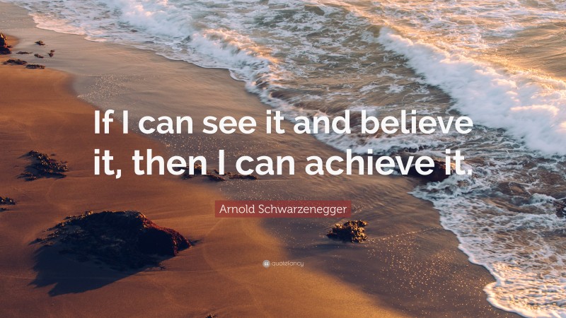 Arnold Schwarzenegger Quote: “If I can see it and believe it, then I can achieve it.”