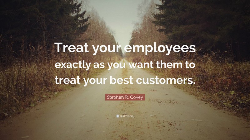Stephen R. Covey Quote: “Treat your employees exactly as you want them to treat your best customers.”