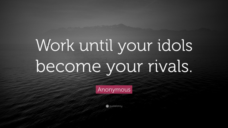 Anonymous Quote: “Work until your idols become your rivals.”