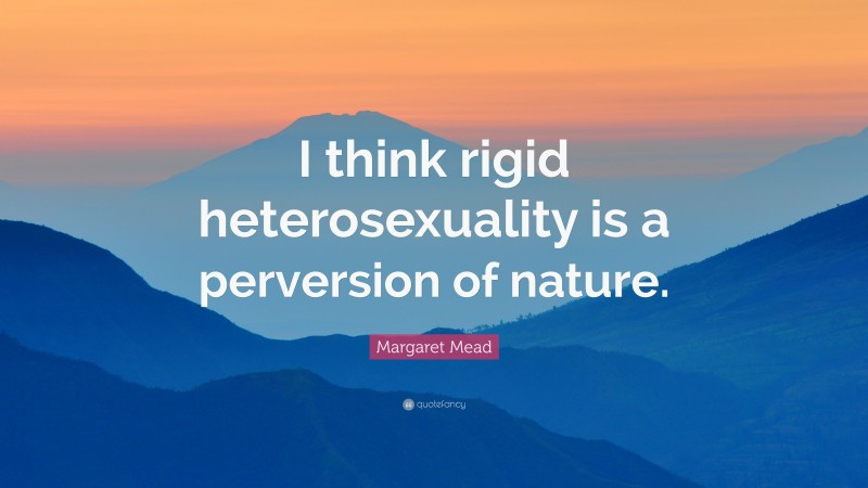 Margaret Mead Quote: “I think rigid heterosexuality is a perversion of nature.”