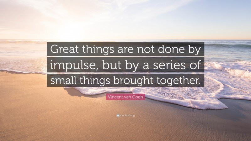 Vincent van Gogh Quote: “Great things are not done by impulse, but by a series of small things brought together.”