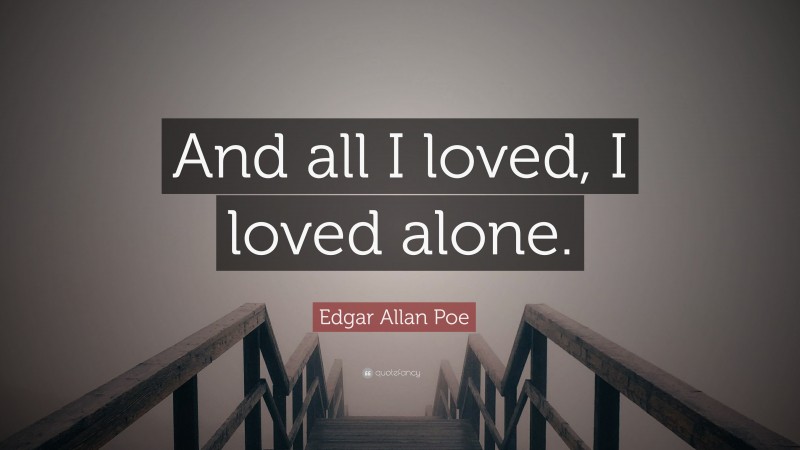 Edgar Allan Poe Quote: “And all I loved, I loved alone.”