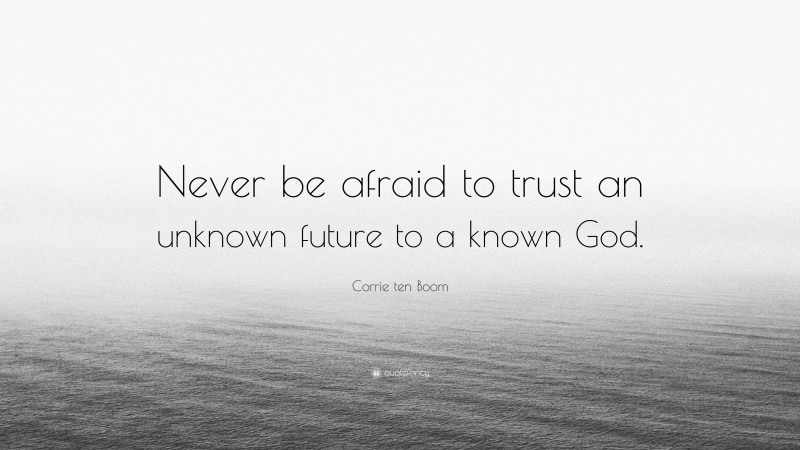 Corrie ten Boom Quote: “Never be afraid to trust an unknown future to a known God.”