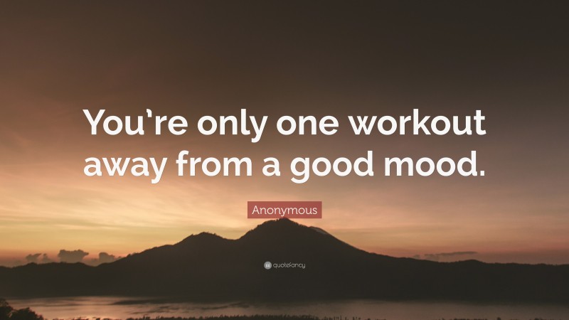 Anonymous Quote: “You’re only one workout away from a good mood.”