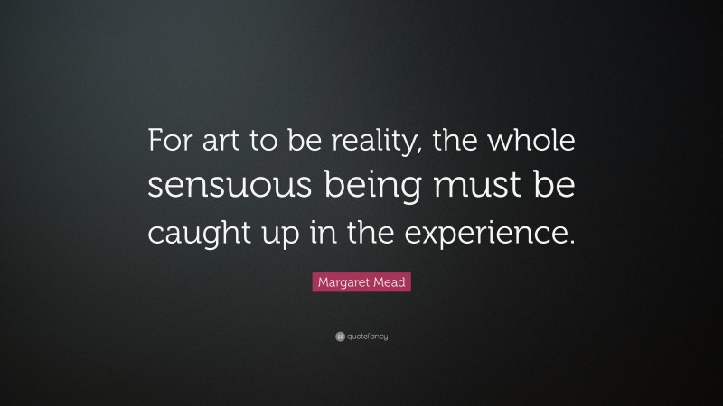 Margaret Mead Quote: “For art to be reality, the whole sensuous being must be caught up in the experience.”