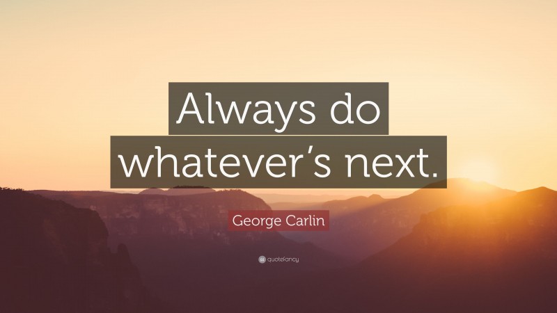 George Carlin Quote: “Always do whatever’s next.”