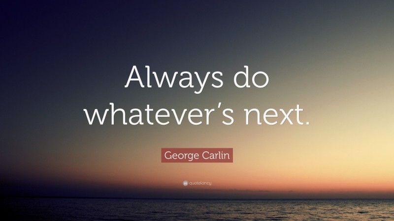 George Carlin Quote: “Always do whatever’s next.”