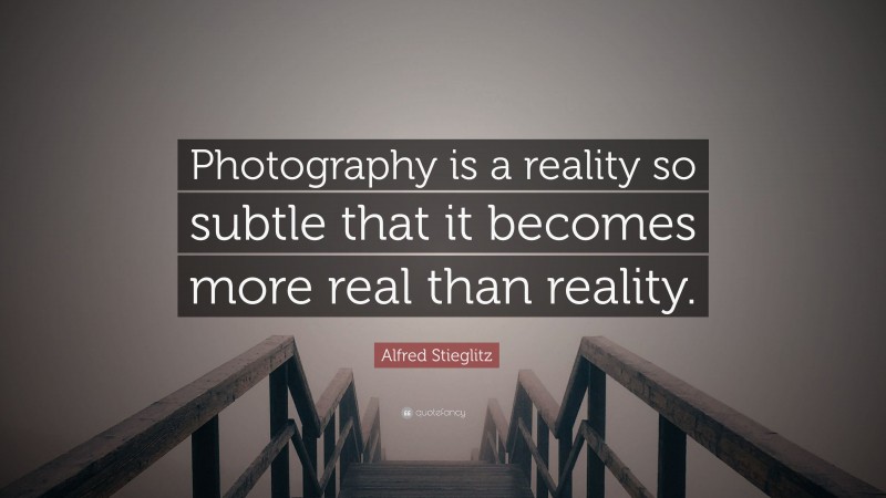 Alfred Stieglitz Quote: “Photography is a reality so subtle that it becomes more real than reality.”