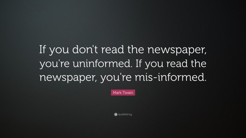 Mark Twain Quote: “If you don't read the newspaper, you're uninformed. If you read the newspaper, you're mis-informed.”