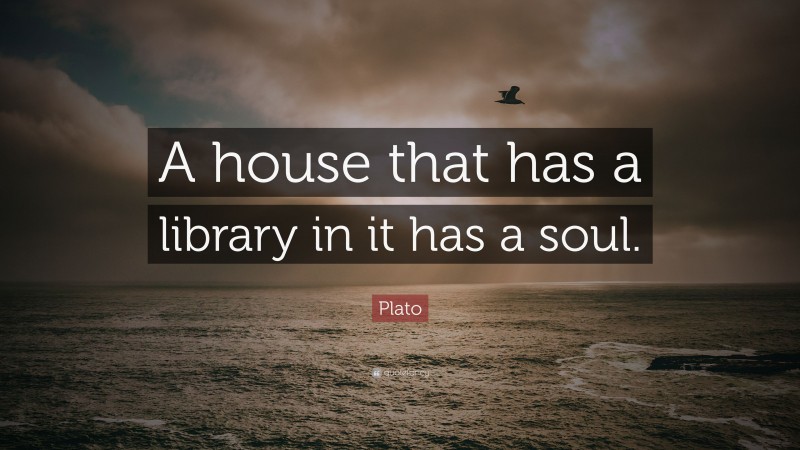 Plato Quote: “A house that has a library in it has a soul.”