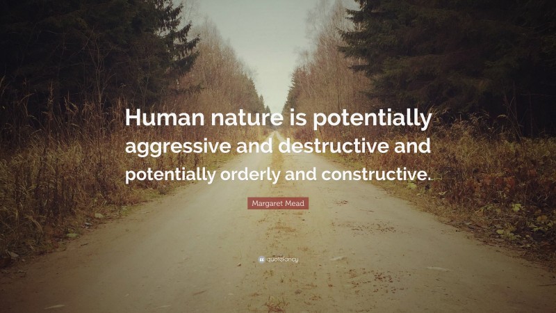 Margaret Mead Quote: “Human nature is potentially aggressive and destructive and potentially orderly and constructive.”