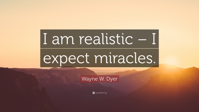 Wayne W. Dyer Quote: “I am realistic – I expect miracles.”