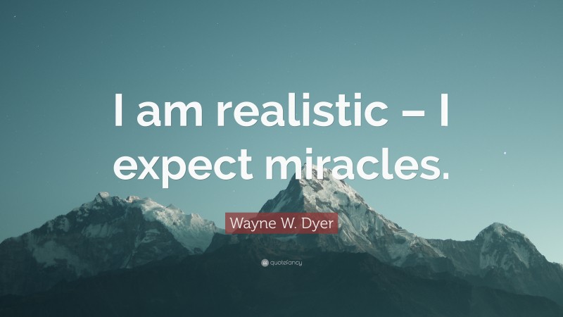 Wayne W. Dyer Quote: “I am realistic – I expect miracles.”