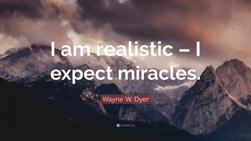 Wayne W. Dyer Quote: “I am realistic – I expect miracles.”