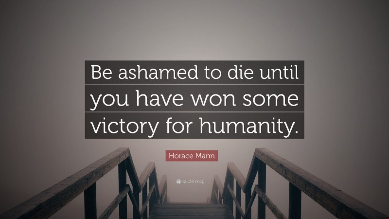 Horace Mann Quote: “Be ashamed to die until you have won some victory for humanity.”