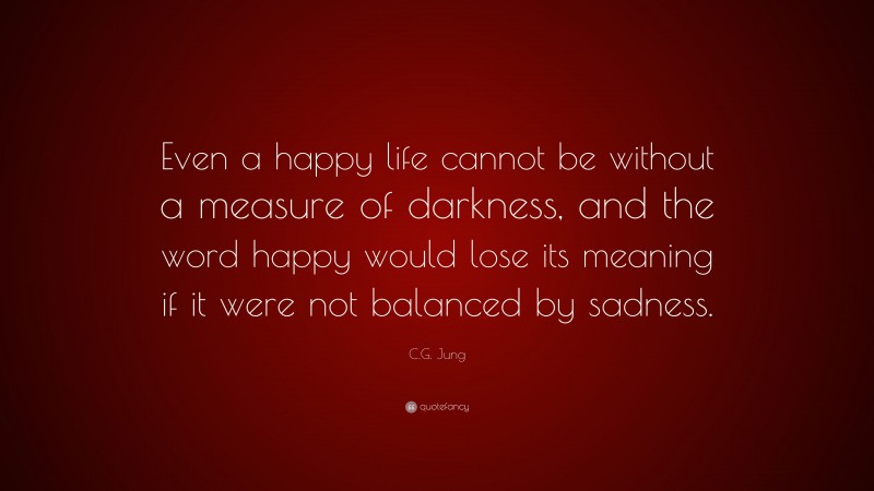C.G. Jung Quote: “Even a happy life cannot be without a measure of darkness, and the word happy would lose its meaning if it were not balanced by sadness.”