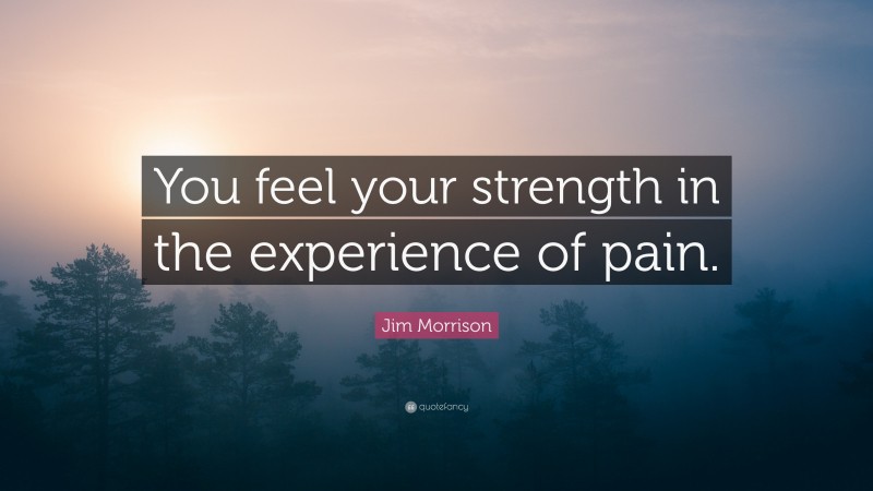 Jim Morrison Quote: “You feel your strength in the experience of pain.”