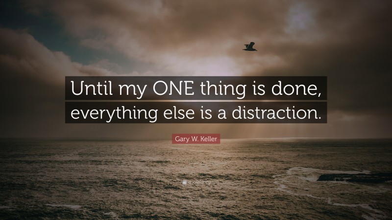 Gary W. Keller Quote: “Until my ONE thing is done, everything else is a distraction.”