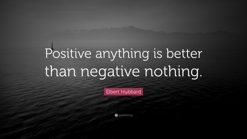 Elbert Hubbard Quote: “Positive anything is better than negative nothing.”