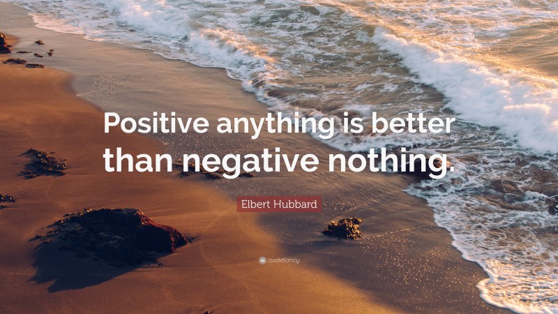 Elbert Hubbard Quote: “Positive anything is better than negative nothing.”