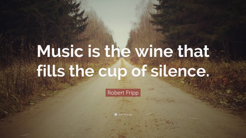 Robert Fripp Quote: “Music is the wine that fills the cup of silence.”