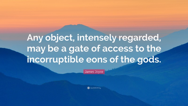 James Joyce Quote: “Any object, intensely regarded, may be a gate of access to the incorruptible eons of the gods.”