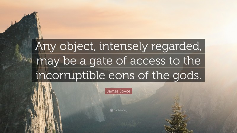 James Joyce Quote: “Any object, intensely regarded, may be a gate of access to the incorruptible eons of the gods.”